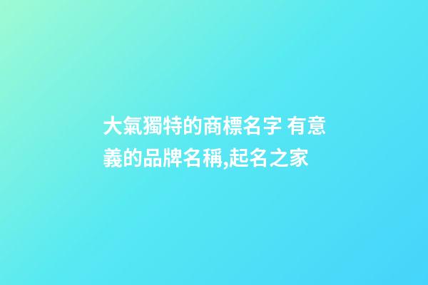大氣獨特的商標名字 有意義的品牌名稱,起名之家-第1張-商標起名-玄機派